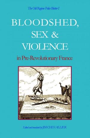 Cover of the book The Old Regime Police Blotter I: Bloodshed, Sex & Violence In Pre-Revolutionary France by Jim Chevallier