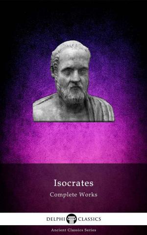 Cover of the book Delphi Complete Works of Isocrates (Illustrated) by John Webster, Delphi Classics