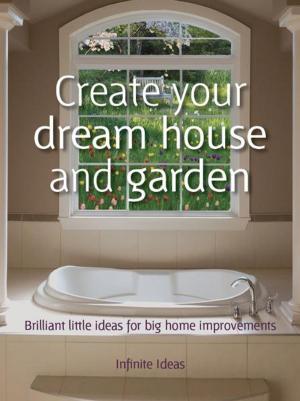 Cover of the book Create your dream house and garden by Infinite Ideas, Peter Cross, Dr Sabina Dosani