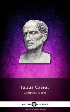 Cover of the book Complete Works of Julius Caesar (Delphi Classics) by Cassius Dio, Delphi Classics