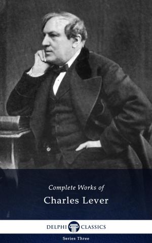 Cover of the book Complete Works of Charles Lever (Delphi Classics) by William Makepeace Thackeray, Delphi Classics