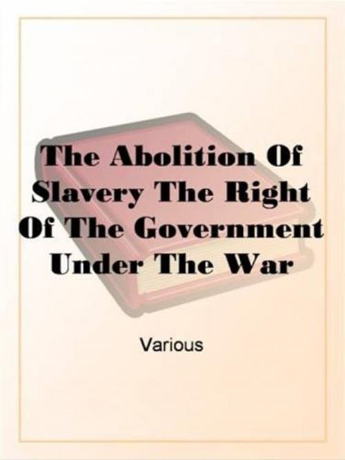Cover of the book The Abolition Of Slavery The Right Of The Government Under The War Power by Various, Gutenberg