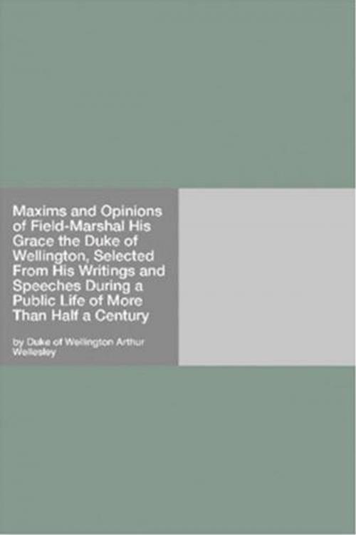 Cover of the book Maxims And Opinions Of Field-Marshal His Grace The Duke Of Wellington, Selected From His Writings And Speeches During A Public Life Of More Than Half A Century by Arthur Wellesley, Duke Of Wellington, Gutenberg