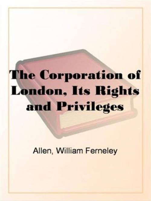 Cover of the book The Corporation Of London: Its Rights And Privileges by William Ferneley Allen, Gutenberg