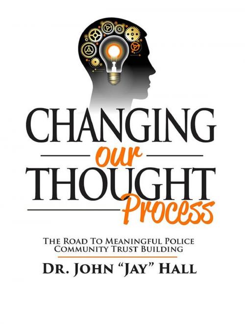 Cover of the book Changing Our Thought Process: The Road to Meaningful Police Community Trust Building by Dr. John Jay Hall, John E. Hall