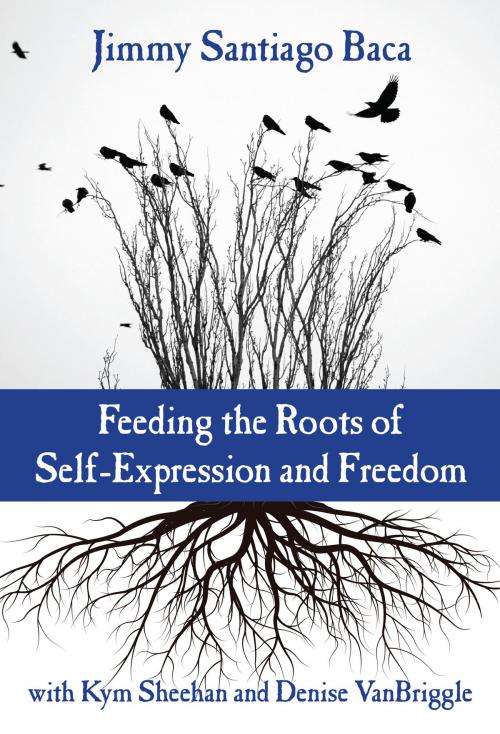 Cover of the book Feeding the Roots of Self-Expression and Freedom by Jimmy Santiago Baca, Kym Sheehan, Denise VanBriggle, Teachers College Press