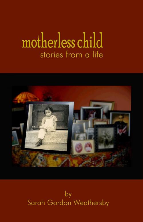 Cover of the book Motherless Child: stories from a life by Sarah Gordon Weathersby, Sarah Gordon Weathersby