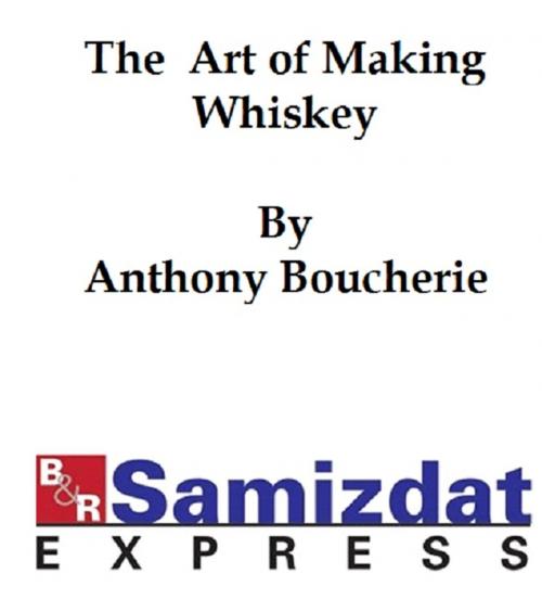 Cover of the book The Art of Making Whiskey so as to Obtain a Better, Purer, Cheaper and Greater Quantity of Spirit from a Given Quantity of Grain by Anthony Boucherie, B&R Samizdat Express