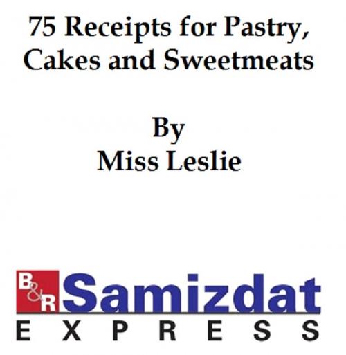 Cover of the book Seventy-Five Recipts for Pastry Cakes, and Sweetmeats (1832) by Miss Leslie, B&R Samizdat Express