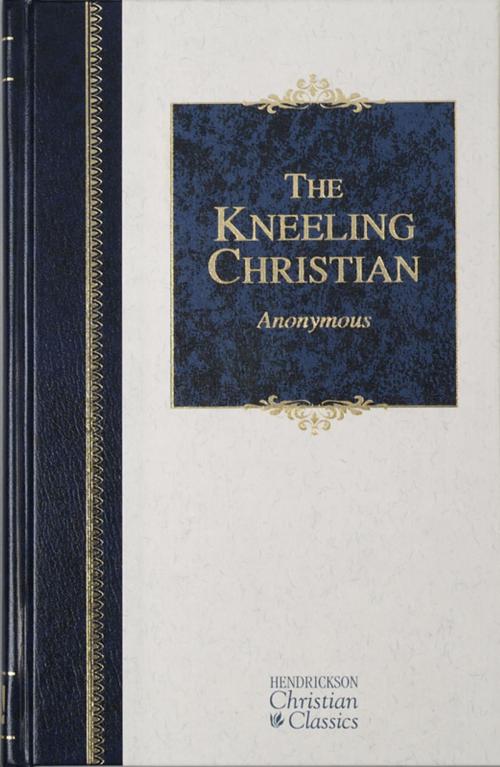 Cover of the book The Kneeling Christian by Anonymous, Hendrickson Publishers
