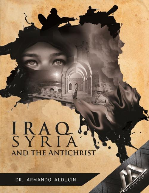 Cover of the book Iraq, Syria, and the Antichrist by Dr. ARMANDO ALDUCIN, Publish Green
