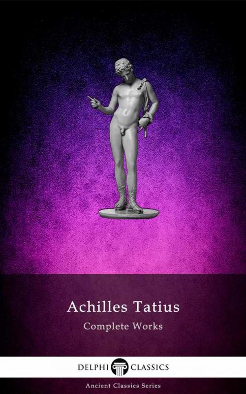 Cover of the book The Adventures of Leucippe and Clitophon - Delphi Complete Works of Achilles Tatius (Illustrated) by Achilles Tatius, Delphi Classics, Delphi Classics