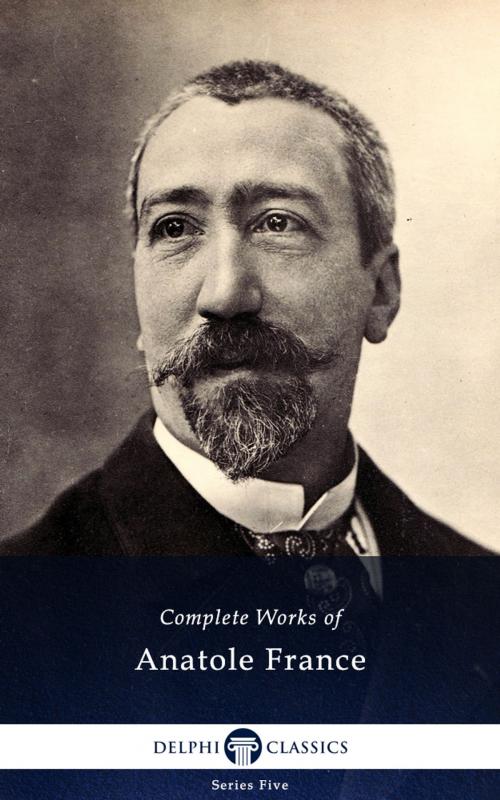 Cover of the book Complete Works of Anatole France (Delphi Classics) by Anatole France, Delphi Classics, Delphi Classics