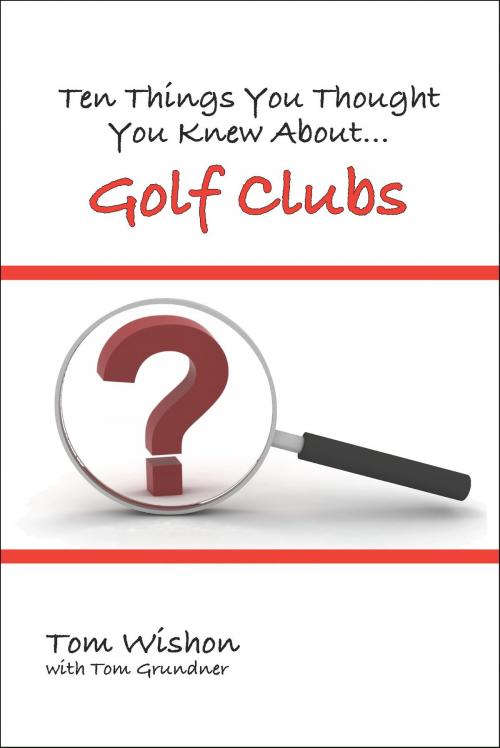 Cover of the book Ten Things You Thought You Knew About Golf Clubs by Tom Wishon, Fireship Press