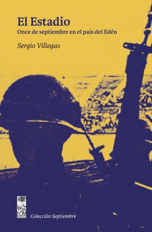 Cover of the book El estadio: El once de septiembre en el país del edén by Sergio Villegas, LOM Ediciones
