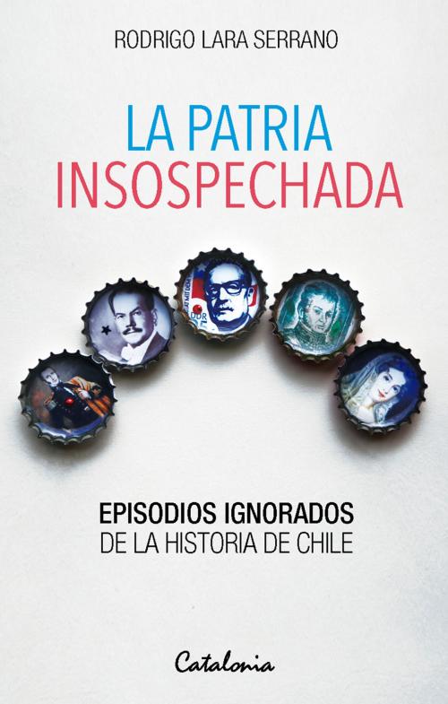 Cover of the book La patria insospechada. Episodios ignorados de la historia de Chile by Serrano, Rodrigo Lara, Editorial Catalonia