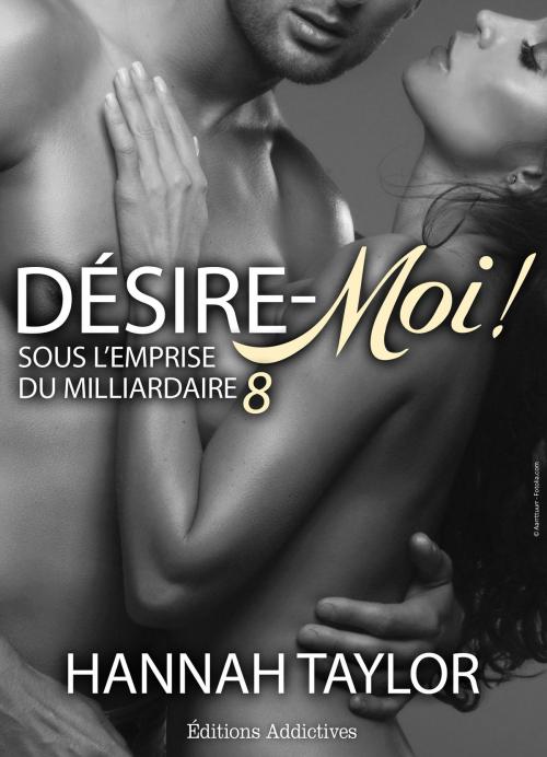 Cover of the book Désire-moi ! Sous l’emprise du milliardaire, vol. 8 by Hannah Taylor, Editions addictives