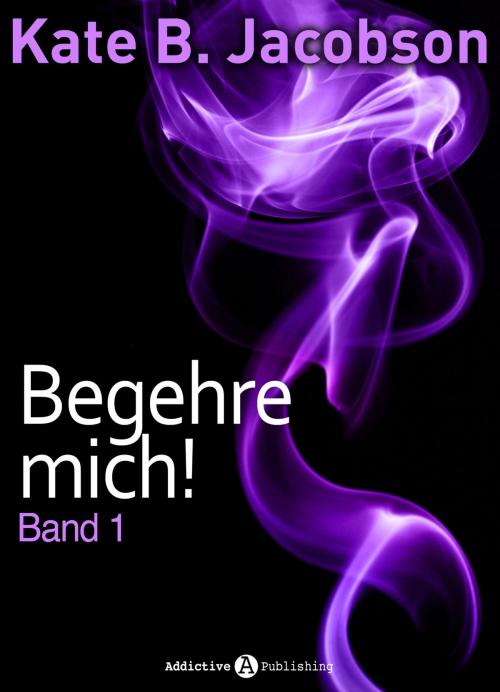 Cover of the book Begehre mich! - Band 1 by Kate B. Jacobson, Addictive Publishing