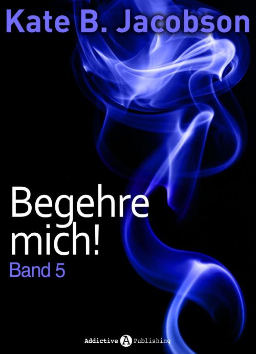 Cover of the book Begehre mich! - Band 5 by Kate B. Jacobson, Addictive Publishing