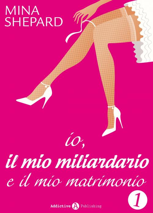 Cover of the book Io, il mio miliardario e il mio matrimonio - 1 by Mina Shepard, Addictive Publishing