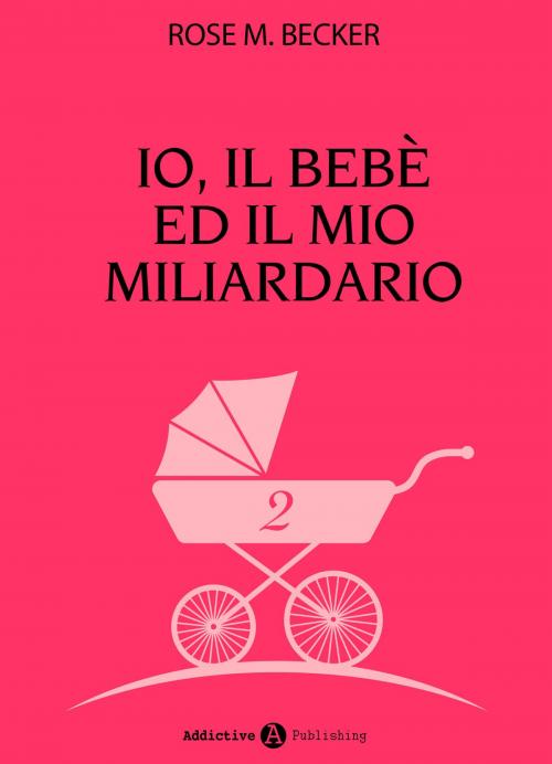 Cover of the book Io, il bebè ed il mio miliardario - vol. 2 by Rose M. Becker, Addictive Publishing