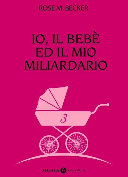 Cover of the book Io, il bebè ed il mio miliardario - vol. 3 by Rose M. Becker, Addictive Publishing