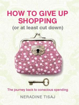 Cover of the book How to Give Up Shopping (or at Least Cut Down):The Journey Back to Con by Teage Ezard