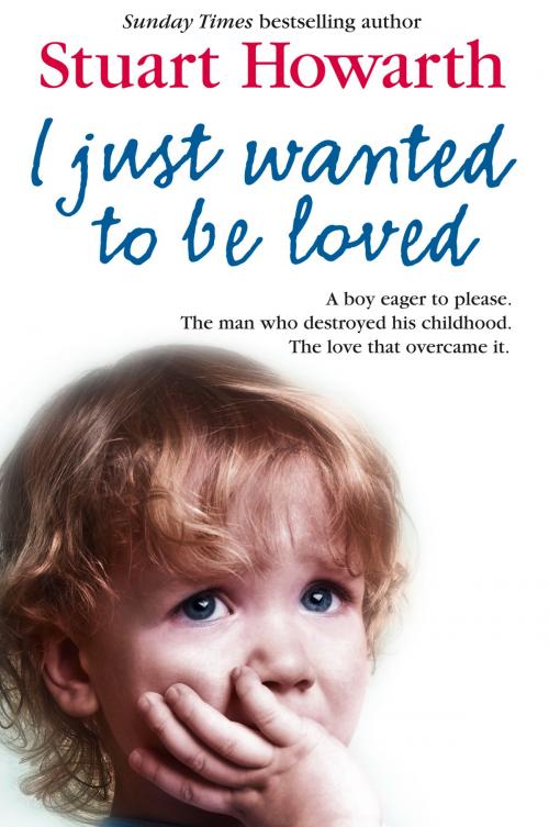 Cover of the book I Just Wanted to Be Loved: A boy eager to please. The man who destroyed his childhood. The love that overcame it. by Stuart Howarth, HarperCollins Publishers