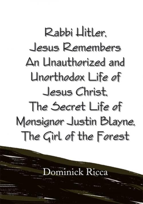 Cover of the book Rabbi Hitler,Jesus Remembers an Unauthorized and Unorthodox Life of Jesus Christ, the Secret Life of Monsignor Justin Blayne, the Girl of the Forest by Dominick Ricca, Xlibris US