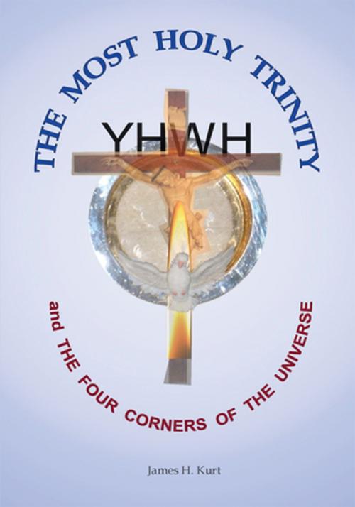 Cover of the book The Most Holy Trinity and the the Four Corners of the Universe by James H. Kurt, AuthorHouse