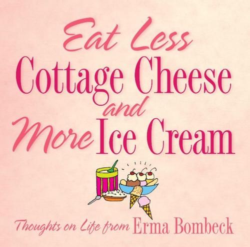 Cover of the book Eat Less Cottage Cheese and More Ice Cream: Thoughts on Life from Erma Bombeck by Erma Bombeck, Andrews McMeel Publishing, LLC