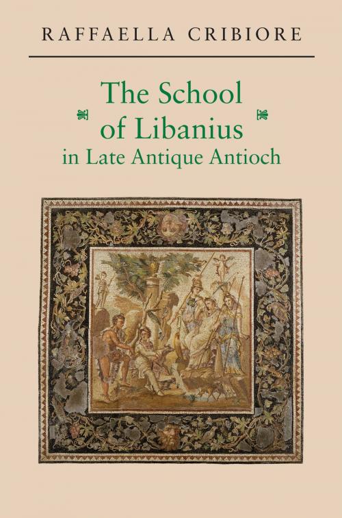 Cover of the book The School of Libanius in Late Antique Antioch by Raffaella Cribiore, Princeton University Press
