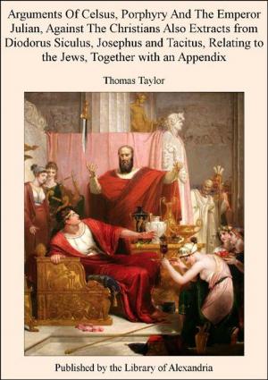 bigCover of the book Arguments of Celsus, Porphyry and The Emperor Julian, Against The Christians Also Extracts from Diodorus Siculus, Josephus and Tacitus, Relating to The Jews, TogeTher with an Appendix by 