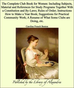 Book cover of The Complete Club Book for Women: Including Subjects, Material and References for Study Programs Together With a Constitution and By-Laws; Rules of Order; Instructions How to Make a Year Book; Suggestions for Practical Community Work; A Resume of Wha