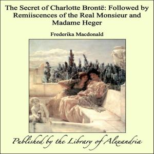 Cover of the book The Secret of Charlotte Brontë: Followed by Remiiscences of the Real Monsieur and Madame Heger by Laura Lee Hope