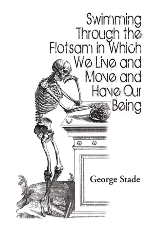 Cover of the book Swimming Through the Flotsam in Which We Live and Move and Have Our Being by George Stade, Xlibris US