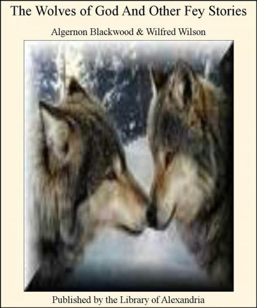 Cover of the book The Wolves of God and Other Fey Stories by Algernon Blackwood, Wilfred Wilson, Library of Alexandria