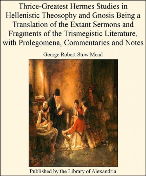 Cover of the book Thrice-Greatest Hermes Studies in Hellenistic Theosophy and Gnosis Being a Translation of The Extant Sermons and Fragments of The Trismegistic Literature, with Prolegomena, Commentaries and Notes by George Robert Stow Mead, Library of Alexandria
