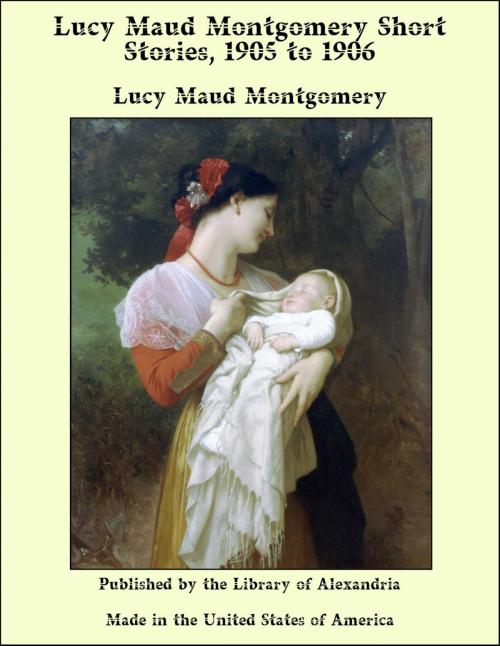 Cover of the book Lucy Maud Montgomery Short Stories, 1905 to 1906 by Lucy Maud Montgomery, Library of Alexandria