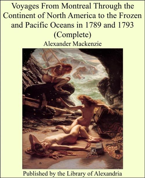 Cover of the book Voyages From Montreal Through the Continent of North America to the Frozen and Pacific Oceans in 1789 and 1793 (Complete) by Alexander Mackenzie, Library of Alexandria