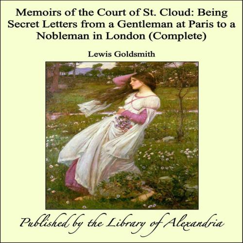 Cover of the book Memoirs of the Court of St. Cloud: Being Secret Letters from a Gentleman at Paris to a Nobleman in London (Complete) by Lewis Goldsmith, Library of Alexandria