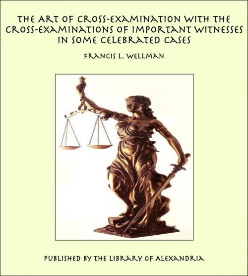 Cover of the book The Art of Cross-Examination With the Cross-Examinations of Important Witnesses in Some Celebrated Cases by Francis L. Wellman, Library of Alexandria
