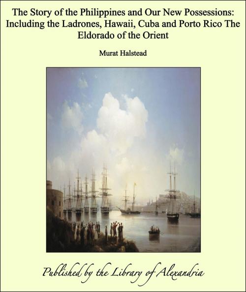 Cover of the book The Story of the Philippines and Our New Possessions: Including the Ladrones, Hawaii, Cuba and Porto Rico The Eldorado of the Orient by Murat Halstead, Library of Alexandria