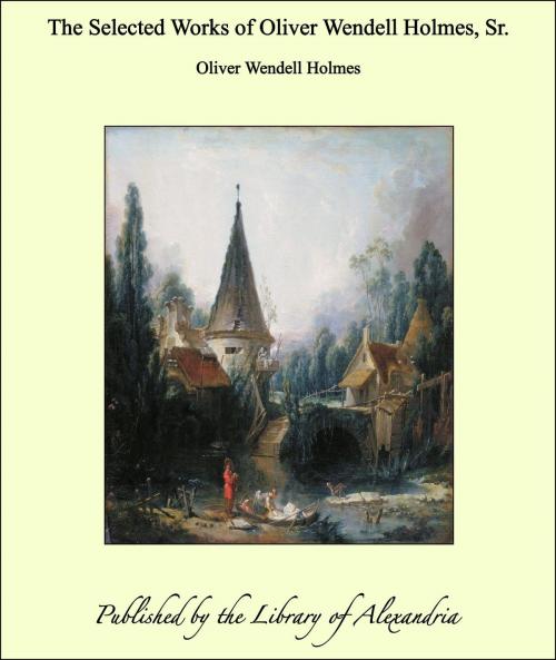 Cover of the book The Selected Works of Oliver Wendell Holmes, Sr. by Oliver Wendell Holmes, Library of Alexandria