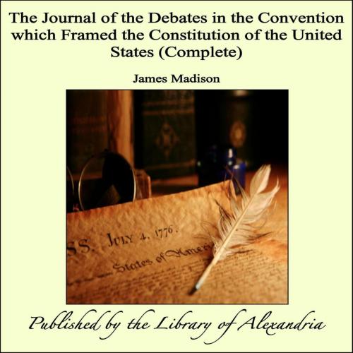 Cover of the book The Journal of the Debates in the Convention which Framed the Constitution of the United States (Complete) by James Madison, Library of Alexandria