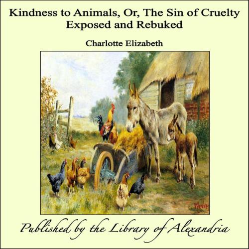 Cover of the book Kindness to Animals, Or, The Sin of Cruelty Exposed and Rebuked by Charlotte Elizabeth, Library of Alexandria