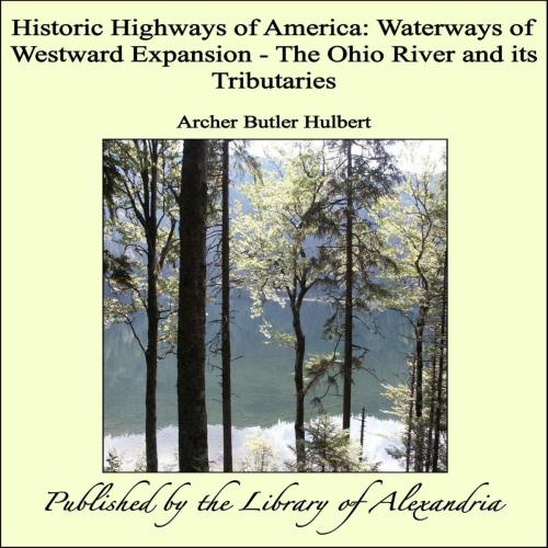Cover of the book Historic Highways of America: Waterways of Westward Expansion - The Ohio River and its Tributaries by Archer Butler Hulbert, Library of Alexandria