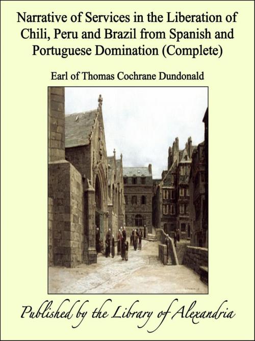Cover of the book Narrative of Services in the Liberation of Chili, Peru and Brazil from Spanish and Portuguese Domination (Complete) by Earl of Thomas Cochrane Dundonald, Library of Alexandria