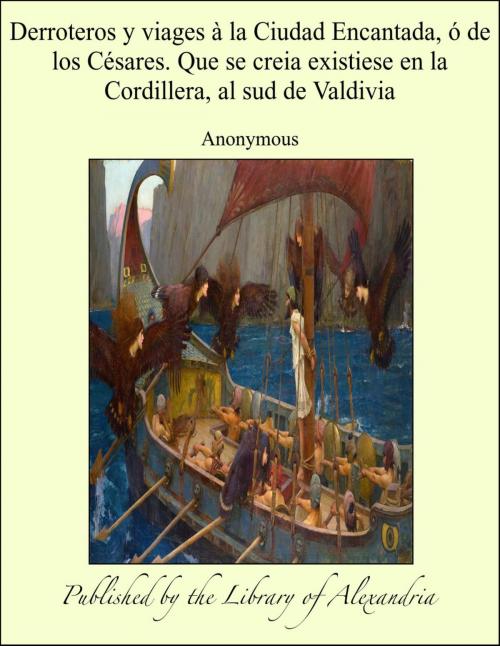 Cover of the book Derroteros y viages à la Ciudad Encantada, ó de los Césares. Que se creia existiese en la Cordillera, al sud de Valdivia by Anonymous, Library of Alexandria