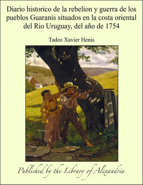 Cover of the book Diario historico de la rebelion y guerra de los pueblos Guaranis situados en la costa oriental del Rio Uruguay, del año de 1754 by Tadeo Xavier Henis, Library of Alexandria